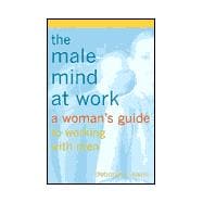 Male Mind at Work : A Woman's Guide to Winning at Working with Men