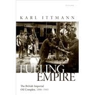 Fueling Empire The British Imperial Oil Complex, 1886–1945