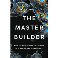 The Master Builder How the New Science of the Cell Is Rewriting the Story of Life