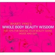 Bharti Vyas's Whole Body Beauty Wisdom 500 Tips for Making Your Beauty Shine Inside and Out