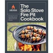 The Solo Stove Fire Pit Cookbook Fireside Food for Good Moments with Family and Friends