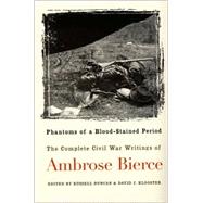 Phantoms of a Blood-Stained Period : The Complete Civil War Writings of Ambrose Bierce