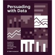 Persuading with Data A Guide to Designing, Delivering, and Defending Your Data