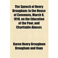 The Speech of Henry Brougham: In the House of Commons, March 8, 1818, on the Education of the Poor, and Charitable Abuses