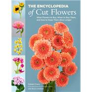 The Encyclopedia of Cut Flowers What Flowers to Buy, When to Buy Them, and How to Keep Them Alive Longer