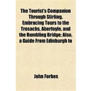 The Tourist's Companion Through Stirling, Embracing Tours to the Trosachs, Aberfoyle, and the Rumbling Bridge