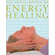 The Encyclopedia of Energy Healing A Complete Guide to Using the Major Forms of Healing for Body, Mind and Spirit