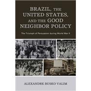 Brazil, the United States, and the Good Neighbor Policy The Triumph of Persuasion during World War II