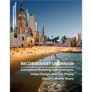 Recombinant Urbanism Conceptual Modeling in Architecture, Urban Design and City Theory