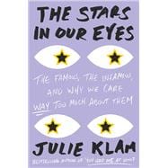 The Stars in Our Eyes The Famous, the Infamous, and Why We Care Way Too Much About Them