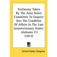 Testimony Taken By The Joint Select Committee To Enquire Into The Condition Of Affairs On The Late Insurrectionary States