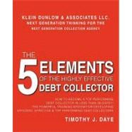 5 Elements of the Highly Effective Debt Collector : How to Become A Top Performing Debt Collector in Less Than 30 Days!!! the Powerful Training System for Developing Efficient, Effective and Top Performing Debt Collectors