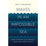 Waves in an Impossible Sea How Everyday Life Emerges from the Cosmic Ocean