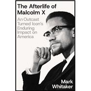 The Afterlife of Malcolm X An Outcast Turned Icon's Enduring Impact on America