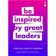 A Practical Guide to Leadership Be Inspired by Great Leaders