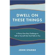 Dwell on These Things A Thirty-One-Day Challenge to Talk to Yourself Like God Talks to You