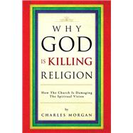 Why God Is Killing Religion: How the Church Is Damaging the Spiritual Vision
