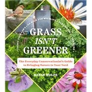 Grass Isn't Greener The Everyday Conservationist's Guide to Bringing Nature to Your Yard