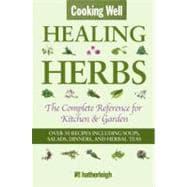 Cooking Well: Healing Herbs The Complete Reference for Kitchen & Garden Featuring Over 50 Recipes Including Soups, Salads, Dinners and Herbal Teas