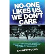 No-One Likes Us, We Don't Care True Stories from Millwall, Britain's Most Notorious Football Hooligans