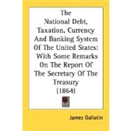 National Debt, Taxation, Currency and Banking System of the United States : With Some Remarks on the Report of the Secretary of the Treasury (1864)