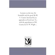 Lectures on the True, the Beautiful, and the Good by M V Cousin Increased by an Appendix on French Art Tr , with the Approbation of M Cousin, By