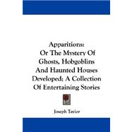 Apparitions : Or the Mystery of Ghosts, Hobgoblins and Haunted Houses Developed; A Collection of Entertaining Stories
