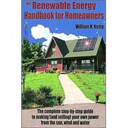 Renewable Energy Handbook for Homeowners : The Complete Step-By-Step Guide to Making (and Selling) Your Own Power from the Sun, Wind and Water