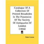 Catalogue Of A Collection Of Printed Broadsides In The Possession Of The Society Of Antiquaries Of London