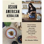Asian American Herbalism Traditional and Modern Healing Practices for Everyday Wellness—Includes 100 Recipes to Treat Common Ailments