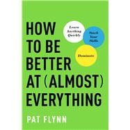 How to Be Better at Almost Everything Learn Anything Quickly, Stack Your Skills, Dominate