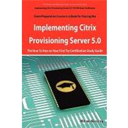 Implementing Citrix Provisioning Server 5. 0 : 1Y0-A06 Exam Certification Exam Preparation Course in a Book for Passing the Implementing Citrix Provisioning Server 5. 0 Exam - the How to Pass on Your First Try Certification Study Guide
