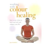 Working with Colour Healing : How to Use Colour to Heal Your Body and Enhance Your Life