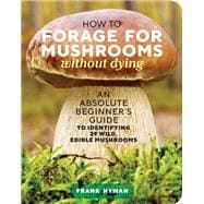 How to Forage for Mushrooms without Dying An Absolute Beginner's Guide to Identifying 29 Wild, Edible Mushrooms