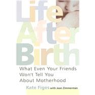 Life After Birth What Even Your Friends Won't Tell You About Motherhood