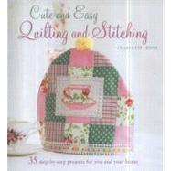 Cute and Easy Quilting and Stitching: 35 Step-by-step Projects to Decorate the Home