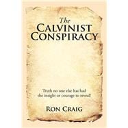 The Calvinist Conspiracy: Truth No One Else Has Had the Insight or Courage to Reveal!