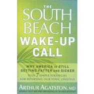 The South Beach Wake-Up Call Why America Is Still Getting Fatter and Sicker, Plus 7 Simple Strategies for Reversing Our Toxic Lifestyle