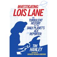 Investigating Lois Lane The Turbulent History of the Daily Planet's Ace Reporter
