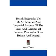 British Biography V3 : Or an Accurate and Impartial Account of the Lives and Writings of Eminent Persons in Great Britain and Ireland