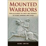 Mounted Warriors : From Alexander the Great and Cromwell to Stuart, Sheridan, and Custer