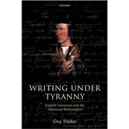 Writing under Tyranny English Literature and the Henrician Reformation