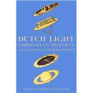 Dutch Light Christiaan Huygens and the Making of Science in Europe