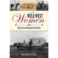 Wild West Women Fifty Lives That Shaped the Frontier