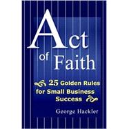 Act of Faith: 25 Golden Rules for Small Business Success