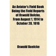 An Aviator's Field Book Being the Field Reports of Oswald Bolcke, from August 1, 1914 to October 28, 1916