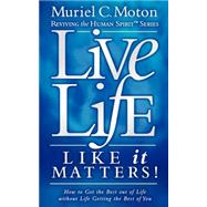 Live Life Like It Matters!: How to Get the Best Out of Live Without Life Getting the Best of You