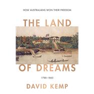The Land of Dreams How Australians Won Their Freedom, 1788–1860