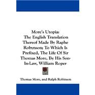 More's Utopia: The English Translation Thereof Made by Raphe Robynson; to Which Is Prefixed, the Life of Sir Thomas More, by His Son-in-law, William Roper
