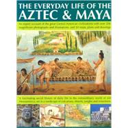 The Everyday Life of Aztec & Maya The Story Of The Great Central American Civilizations With Over 300 Illustrations, Photographs, Maps And Plans